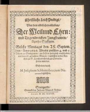 Christliche LeichPredigt, Vber dem tödtlichen ableiben, Der ... Jungfrawen, Agathae Sticklerin : Welche ... den 25. Septembris, Anno 1626 ... zu Stuttgarten ... verschieden, vnd den 18. ... zu S. Leonhard ... bestattet worden