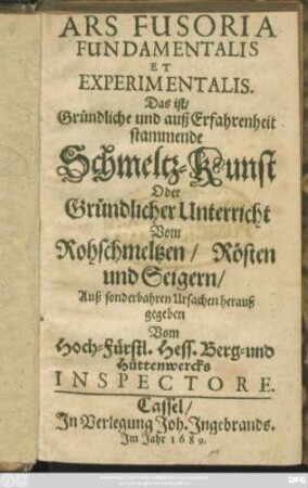 Ars Fusoria Fundamentalis Et Experimentalis. Das ist: Gründliche und auß Erfahrenheit stammende Schmeltz-Kunst Oder Gründlicher Unterricht Vom Rohschmelzen/ Rösten und Seigern