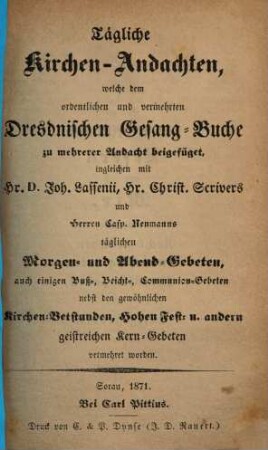 Tägliche Kirchen-Andachten, welche dem ordentlichen und vermehrten Dresdnischen Gesang-Buche zu mehrerer Andacht beigefüget, ingleichen mit Joh. Lassenii, Christ. Scrivers und Casp. Neumanns täglichen Morgen- und Abend-Gebeten ... vermehret worden