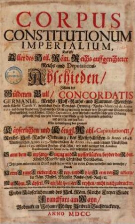 Corpus constitutionum imperialium das ist: aller des Heil. Röm. Reichs auffgerichteter Reichs- und Deputations-Abschieden : zusamt der Güldenen Bull, Concordatis Germaniae, Reichs- Hoff- Raths- und Cammer-Gerichts auch Käyser Caroli V. peinlichen Hals-Gerichts-Ordnung ..., [1]