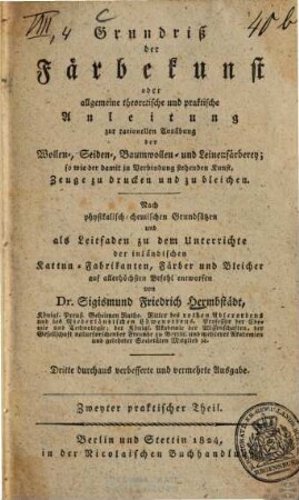 Grundriß der Färbekunst, oder allgemeine theoretische und praktische Anleitung zur rationellen Ausübung der Wollen-, Seiden-, Baumwollen- und Leinenfärberey; so wie der damit in Verbindung stehenden Kunst, Zeuge zu drucken und zu bleichen : nach physikalisch-chemischen Grundsätzen und als Leitfaden zu dem Unterrichte der inländischen Kattun-Fabrikanten, Färber und Bleicher auf allerhöchsten Befehl entworfen, 2. Praktischer Theil