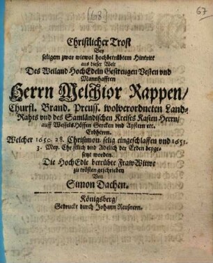 Christlicher Trost bey seligem zwar wiewol hochbetrübtem Hintritt aus dieser Welt des weiland hochedeln gestrengen vesten und mannhafften Herrn Melchior Rappen, churfl. brand. preuss. wolverordneten Land-Rahts und des samländischen Kreises Kasten Herrn, auff Wessels Höffen Gercken und Aystern etc. Erbherrn, welcher 1650. 28. Christmon. selig eingeschlaffen und 1651. 3. Mey christlich und adelich der Erden beygesetzt worden : Die hochedle betrübte Fraw-Witwe zu trösten geschrieben