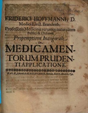 Friderici Hoffmanni, D. Medici ... Propempticon Inaugurale De Medicamentorum Prudenti Applicatione : [P.P. sub sigillo Academico, Halae Magdeburg. d. 17. Iun. Anno MDCXCIV.]