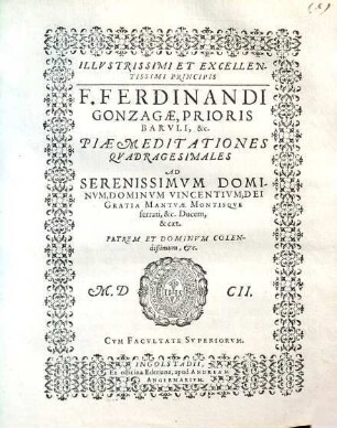 Illvstrissimi Et Excellentissimi Principis F. Ferdinandi Gonzagae, Prioris Barvli, &c. Piae Meditationes Qvadragesimales : Ad Serenissimvm Dominvm, Dominvm Vincentivm, Dei Gratia Mantvae Montisqve ferrati, &c. Ducem, & caet. Patrem