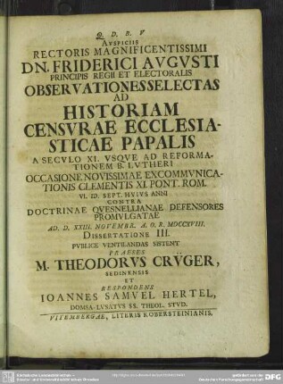Auspiciis Rectoris Magnificentissimi ... Observationes Selectas Ad Historiam Censurae Ecclesiasticae Papalis A Seculo XI. Usque Ad Reformationem B. Lutheri Occasione Novissimae Excommunicationis Clementis XI. Pont. Rom. VI. Id. Sept. Huius Anni Contra Doctrinae Quesnellianae Defensores Promulgatae Ad D. XXIII. Novembr. A.O.R. MDCCXVIII. Dissertatione III. Publice Ventilandas Sistent Praeses Theodorus Crüger, Sedinensis Et Respondens Ioannes Samuel Hertel, Domsa-Lusatus SS. Theol. Stud.
