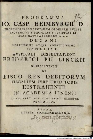 Programma Io. Casp. Heimbvrgii D. Professoris Pandectarvm Ordinarii ... Nobilissimi Atqve Consvltissimi Candidati Avspicali Dissertationi Friderici Pii Linckii Noribergensis De Fisco Res Debitorvm Fiscalivm Ivre Creditoris Distrahente In Academia Ienensi D. XIII. Sept. A.S. MDCCXXXVIII. Habendae. Praemissvm.