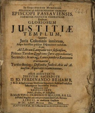 In sempiternam memoriam celsissimi & reverendissimi principis episcopi Passaviensis submissa pietatis veneratione erectum gloriosum iustitiae templum, quatuor iuris columnis innixum, adque accessum publicae disputationis reclusum