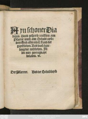 Ayn schoner Dia||logus. Vnnd gesprech zwischen aim || Pfarrer vnnd aim Schulthaysz:|| betreffend allen vbell: stand der || gaystlichen. Vnd boesz han=||lung der weltlichen. Al=||les mitt geytzigkayt || beladen. #[et]c.|| ... ||