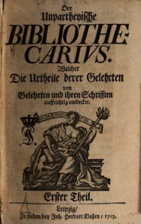 Der Unpartheyische Bibliothecarius. Welcher Die Urtheile derer Gelehrten von Gelehrten und ihren Schrifften auffrichtig entdecket, 1. 1713
