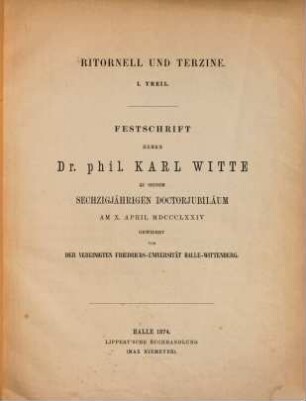 Ritornell und Terzine : 1. Theil ; Festschrift Herrn Dr. phil. Karl Witte zu seinem 60jähr. Doktorjubiläum am X April MDCCCLXXIV gewidmet von der vereinigten Friedrichs-Universität Halle-Wittenberg