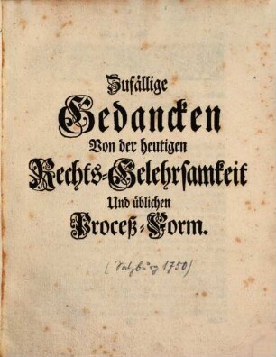 Zufällige Gedancken Von der heutigen Rechts-Gelehrsamkeit Und üblichen Proceß-Form