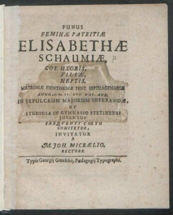 Funus Feminae Patritiae Elisabethae Schaumiae, Cos. Uxoris, Filiae, Neptis, Matronae Pientissimae Pene Septuagenariae Anno cIɔIɔcIL. XIV. Kal. Apr. In Sepulcrum Maiorum Inferendae, Ut Studiosa In Gymnasio Stetinensi Iuventus Frequenti Coetu Comitetur, Invitatur