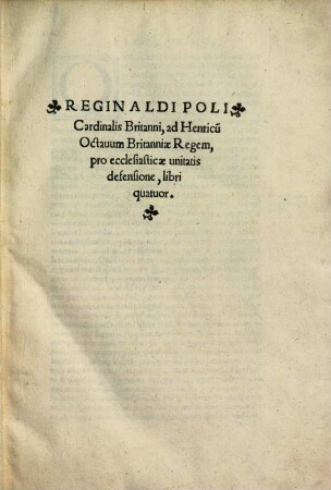 Reginaldi Poli Cardianlis Britanni, ad Henricu[m] Octauum Britanniae Regem, pro ecclesiasticae unitatis defensione : libri quatuor
