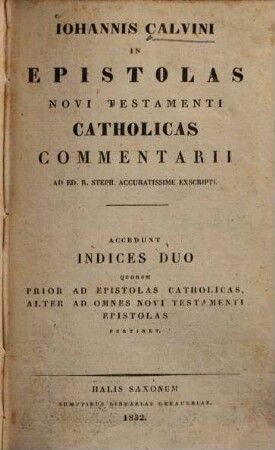 Iohannis Calvini in epistolas Novi Testamenti catholicas commentarii : ad ed. R. Steph. accuratissime exscripti ; accedunt indices duo quorum prior ad epistolas catholicas alter ad omnes Novi Testamenti epistolas pertinet