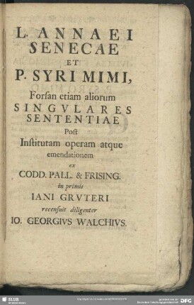 L. Annaei Senecae Et P. Syri Mimi, Forsan etiam aliorum Singulares Sententiae Post Institutam operam atque emendationem ex Codd. Pall. & Frising. in primis Jani Gruteri recensuit diligenter Jo. Georgius Walchius