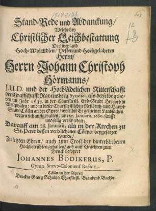 Stand-Rede und Abdanckung/ Welche bey Christlicher Leichbestattung Des weyland Hoch-WolEdlen/ Vesten und Hochgelahrten Herrn/ Herrn Johann Christoph Hörmanns/ I.U.D. und der HochAdelichen Ritterschafft der Graffschafft Ravensberg Syndici, als derselbe geboren im Jahr 1637. in ... Hervord in Westphalen: und in ... Cölln an der Spree ... am 25. Ianuarii, 1680. ... verschieden
