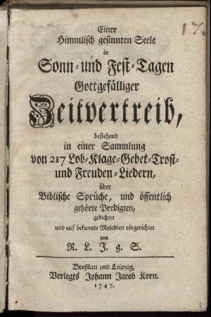 Einer Himmlisch gesinnten Seele in Sonn- und Fest-Tagen Gottgefälliger Zeitvertreib, bestehend in einer Sammlung von 217 Lob- Klage- Gebet- Trost- und Freuden-Liedern über Biblische Sprüche, und öffentlich gehörte Predigten