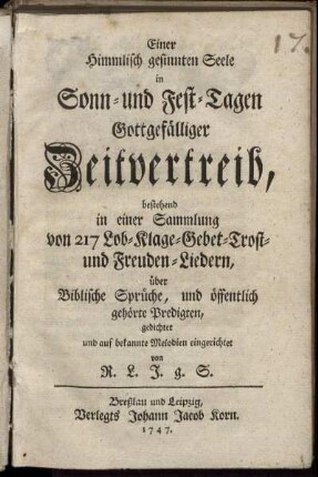 Einer Himmlisch gesinnten Seele in Sonn- und Fest-Tagen Gottgefälliger Zeitvertreib, bestehend in einer Sammlung von 217 Lob- Klage- Gebet- Trost- und Freuden-Liedern über Biblische Sprüche, und öffentlich gehörte Predigten