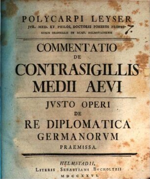 Polycarpi Leyser Jvr. Med. Et Philos. Doctoris Poeseos Professoris Ordinarii In Acad. Helmstadiensi Commentatio De Contrasigillis Medii Aevi : Jvsto Operi De Re Diplomatica Germanorvm Praemissa