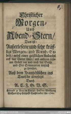 Christlicher Morgen- Und Abend-Stern, Das ist: Außerlesene und sehr kräfftige Morgen- und Abend-Gebett : nebst einer geistlichen Andacht auff das Vatter Unser, und anderen schönen Gebett vor und nach der Beicht und Heil: Communion nutzlich zu sprechen