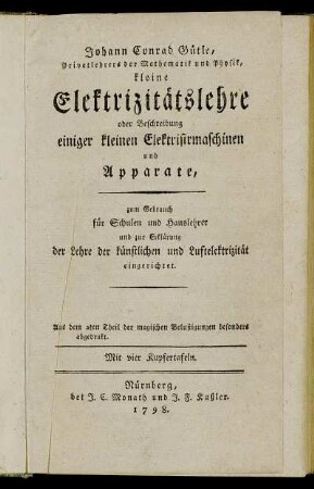 Johann Conrad Gütle, Privatlehrers der Mathematik und Physik, kleine Elektrizitätslehre oder Beschreibung einiger kleinen Elektrisirmaschinen und Apparate : zum Gebrauch für Schulen und Hauslehrer und zur Erklärung der Lehre der künstlichen und Luftelektrizität eingerichtet ; Mit vier Kupfertafeln