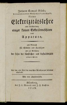 Johann Conrad Gütle, Privatlehrers der Mathematik und Physik, kleine Elektrizitätslehre oder Beschreibung einiger kleinen Elektrisirmaschinen und Apparate : zum Gebrauch für Schulen und Hauslehrer und zur Erklärung der Lehre der künstlichen und Luftelektrizität eingerichtet ; Mit vier Kupfertafeln