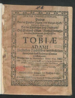 Status Christianorum. Predigt Von der Christen Pilgrim- und Bürger-schafft/ Auß dem 39. Psalm/ v. 12. : Bey ... LeichBegängniß/ Deß ... Herrn Tobiae Adami Fürstlichen Sächsischen ... HoffRahts zu Weymar und Eysennach/ Welcher den 29. Novembris Anno 1643. ... zu Weymar ... entschlaffen/ und den 1. Decembris daselbst ... bestattet worden