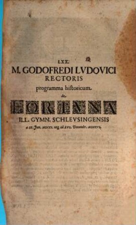 LXX. M. Godofredi Lvdovici Rectoris programma historicum de Fortvna Ill. Gymn. Schlevsingensis a IX. Jun. MDCCI. usq[ue] ad XVI. Decembr. MDCCVI.