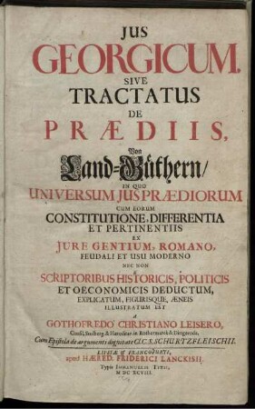 Ius Georgicum, Sive Tractatus De Praediis : In Quo Universum Ius Praediorum Cum Eorum Constitutione, Differentia Et Pertinentiis Ex Iure Gentium, Romano, Feudali Et Usu Moderno Nec Non E Scriptoribus Historicis, Politicis Et Oeconomicis Deductum, Explicatum, Figurisque Aeneis Illustratum Est