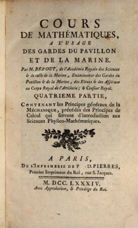 Cours De Mathématiques, A L'Usage Des Gardes Du Pavillon Et De La Marine, 4[,1]. Contenant les Principes généraux de la Méchanique, précédés des Principes de Calcul qui servent d'introduction aux Sciences Physico-Mathématiques