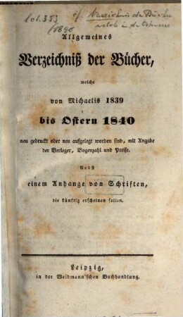 Allgemeines Verzeichnis der Bücher, welche von Ostern bis Michaelis von Michaelis bis Ostern neu gedruckt oder aufgelegt worden sind. 1840, [1]. Ostern