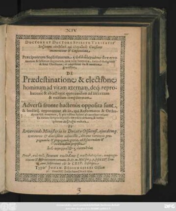 Doctore Et Ductore Spiritu Veritatis Syzētēsis antithetikē kai elenchtikē; Constans enumeratione & Confutatione Praecipuorum Sophismatum ... sive erroneorum & falsorum dogmatum, quae verae Sententiae, Articuli Religionis & fidei Christianae, ut amplissimi ita & omnium gravissimi, De Praedestinatione & electione hominum ad vitam aeternam, deq[ue] reprobatione & abiectione quorumdam ad interitum & exitium sempiternum Adversa fronte hactenus opposita sunt, & hodieq. opponuntur ad iis, qui Reformatos & Orthodoxos sese nominant, & pro talibus haberi ab omnibus volunt ... : Ad Prox[im]e, syn Theō, futuram ... symphilologian, congregationem & dissertationem vernam. D. 27. m. Mai[i] ... anni subsecuturi MDCXIV. Exscripta