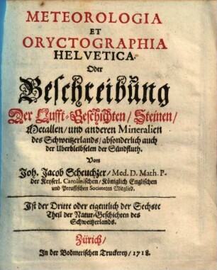 Helvetiae historia naturalis oder Natur-Historie des Schweitzerlandes, 3. Meteorologia Et Oryctographia Helvetica. Oder Beschreibung Der Lufft-Geschichten, Steinen, Metallen, und anderen Mineralien des Schweitzerlands, absonderlich auch der Uberbleibselen der Sündfluth