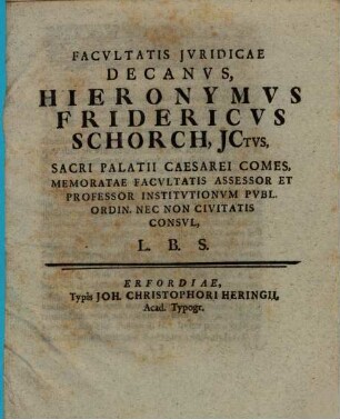 Facvltatis Jvridicae Decanvs, Hieronymvs Fridericvs Schorch, JCtvs, ... L. B. S.