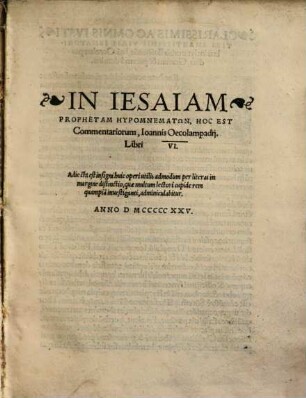 In Iesaiam Prophetam Hypomnematōn : hoc est, Commentariorum, Ioannis Oecolampadii, Libri VI. ; Adiecta est insigni huic operi utilis admodum per literas in margine distincto, quae multum lectori cupide rem quampia[m] inuestiganti, adminiculabitur