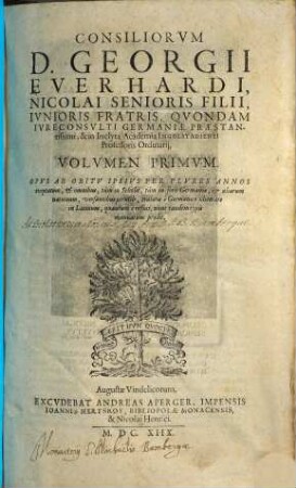 Consiliorum Georgii Everhardi ... volumen ... : opus ab obitu ipsius per plures annos exoptatum, et omnibus, tum in scholis, tum in foro Germaniae, et aliarum nationum, versantibus perutile ..., 1