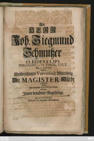 Als Herr Joh. Siegmund Schmutzer Cleidena Lips. Philosoph. Et SS. Theol. Cvlt. Am 30. April 1717. Auff der Weitberühmten Vniversität Wittenberg Die Magister-Würde erhielte Wolten Jhre hertzliche Gratvlation abstatten Jnnen benahmte Angehörige