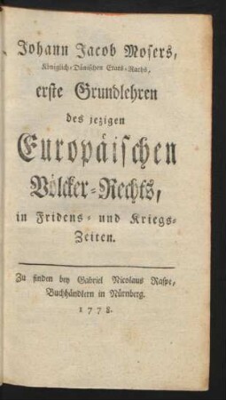 Johann Jacob Mosers, Königlich-Dänischen Etats-Raths, erste Grundlehren des jezigen Europäischen Völcker-Rechts, in Fridens- und Kriegs-Zeiten