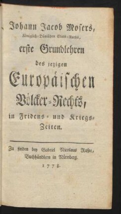 Johann Jacob Mosers, Königlich-Dänischen Etats-Raths, erste Grundlehren des jezigen Europäischen Völcker-Rechts, in Fridens- und Kriegs-Zeiten