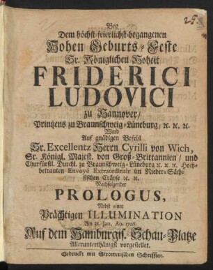 Bey Dem höchst-feierlichst-begangenen Hohen Geburts-Feste ... Friderici Ludovici zu Hannover/ Printzens zu Baunschweig-Lüneburg ... Ward Auf gnädigen Befehl ... Cyrilli von Wich ... Nachfolgender Prologus, Nebst einer Prächtigen Illumination Am 31. Jan. Ao. 1726. Auf dem Hamburgis. Schau-Platze ... vorgestellet.