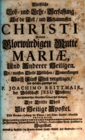 Christliche Lob- und Lehr-Verfassung Auf die Fest, und Geheimnussen Christi, Seiner Glorwürdigen Mutter Mariæ, Und Anderer Heiligen : In, meisten Theils Sittlichen, Anmerckungen Durch Fünff Theil vorgetragen. Der Dritte Theil, Die Heilige Apostel