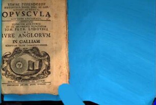 Esaiae Pufendorfii Potentiss. Regg. Suec. Ac Dan. Legati Ac Consil. Opuscula A Iuvene Lucubrata : Adiunximus Elogium Auctoris Et Ob Argumenti Vicinitatem Joh. Petr. Ludovici De Iure Anglorum In Galliam Scriptum Olim Dissertationem