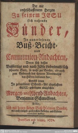 Der mit rechtschaffenem Herzen Zu seinem Jesu sich nahende Sünder : In auserlesenen Buß- Beicht- und Communion-Andachten, Deren sich dessen Bußfertige und nach Jesu Liebesmahl sich sehnende Seele ... bedienen kan; Benebst denen In gebundener Schreib-Art abgefaßten Gott-geheiligten alltäglichen Morgen- und Abend-Andachten Benjamin Schmolkens
