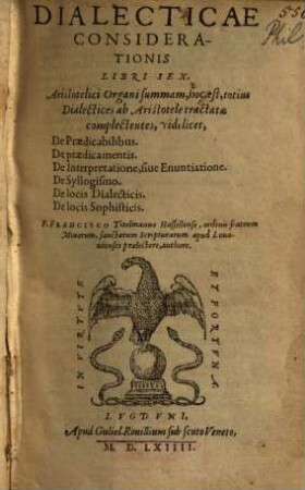 Dialecticae Considerationis Libri Sex : Aristotelici Organi summam, hoc est, totius Dialectices ab Aristotele tractatae complectentes, videlicet, De Praedicabilibus ...