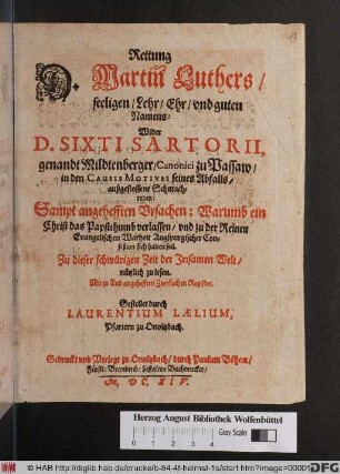 Rettung D. Martin Luthers/ seeligen/ Lehr/ Ehr/ und guten Namens: Wider D. Sixti Sartorii, genandt Mildtenberger/ Canonici zu Passaw/ in den Causis Motivis seines Abfalls/ außgestossene Schmachreden : Sampt angehefften Ursachen: Warumb ein Christ das Papstthumb verlassen/ und zu der Reinen Evangelischen Warheit Augspurgischer Confeßion sich halten soll ; Zu dieser schwürigen Zeit der Irrsamen Welt/ nützlich zu lesen ; Mit zu End angehefften Zwyfachen Register