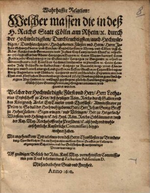 Wahrhaffte Relation, welcher massen die in deß H. Reichs-Statt Cölln am Rhein etc. durch der hochwürdigsten ... Herrn Johan Schweyckharts und Ernsten, Ertzbischoffen zu Meintz und Cöllen ... Herrn Maximiliani und Herrn Ferdinandi Ertzhertzogen zu Oesterreich ... unlängst gepflogene gütliche Handlung wegen der Gülchischen Strittigkeiten angefangen, continuirt und geendet worden : welcher d. hochwürdigste ... Herr Lotharius Ertzbischoff zu Trier ... Herr Johann Georg Graff zu Hohenzollern ... beygewohnet haben