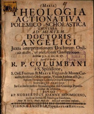 Theologia actionativa polemico-scholastica universa ad mentem Doctoris Angelici iuxta interpretationem doctorum ordinis, nostri, ut praescribunt Constitutiones nostrae ...