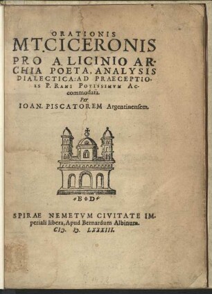 ORATIONIS || M. T. CICERONIS || PRO A. LICINIO AR-||CHIA POETA, ANALYSIS || DIALECTICA: AD PRAECEPTIO-||NES P. RAMI POTISSIMVM Ac-||commodata.|| Per || IOAN. PISCATOREM Argentinensem.||