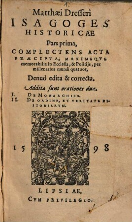 Matthaei Dresseri Isagoges historicae pars ..., Pars prima. Complectens acta praecipua, maximeque memorabilia in ecclesia, & politiis, per millenarios mundi quatuor : addita sunt orationes duae, I. De monarchiis, II. De ordine, et veritate historiarum