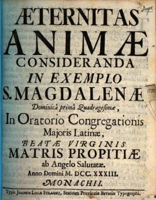 Æternitas Animæ Consideranda In Exemplo S. Magdalenæ : Dominicâ primâ Quadragesimæ, In Oratorio Congregationis Majoris Latinæ, Beatæ Virginis Matris Propitiæ ab Angelo Salutatæ. Anno Domini MDCCXXXIII. Monachii